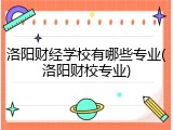 洛阳财经学校有哪些专业(洛阳财校专业)