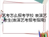 艺考怎么报考学校 表演艺考生(表演艺考报考指南)