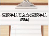 复读学校怎么办(复读学校选择)