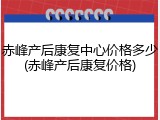 赤峰产后康复中心价格多少(赤峰产后康复价格)