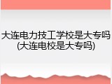 大连电力技工学校是大专吗(大连电校是大专吗)