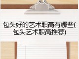 包头好的艺术职高有哪些(包头艺术职高推荐)
