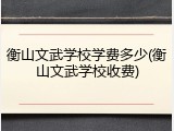 衡山文武学校学费多少(衡山文武学校收费)