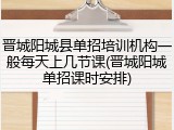 晋城阳城县单招培训机构一般每天上几节课(晋城阳城单招课时安排)