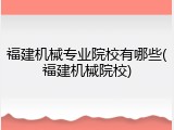 福建机械专业院校有哪些(福建机械院校)