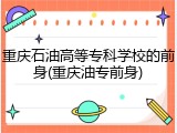 重庆石油高等专科学校的前身(重庆油专前身)
