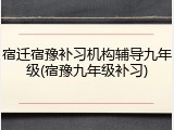 宿迁宿豫补习机构辅导九年级(宿豫九年级补习)