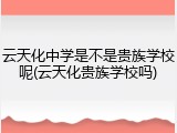 云天化中学是不是贵族学校呢(云天化贵族学校吗)