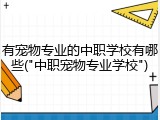有宠物专业的中职学校有哪些("中职宠物专业学校")