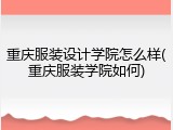 重庆服装设计学院怎么样(重庆服装学院如何)