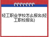 轻工职业学校怎么报名(轻工职校报名)