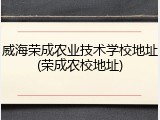 威海荣成农业技术学校地址(荣成农校地址)
