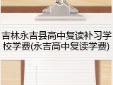 吉林永吉县高中复读补习学校学费(永吉高中复读学费)