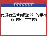 有没有适合问题少年的学校(问题少年学校)