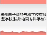 杭州电子商务专科学校有哪些学校(杭州电商专科学校)
