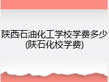 陕西石油化工学校学费多少(陕石化校学费)