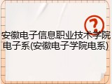 安徽电子信息职业技术学院电子系(安徽电子学院电系)