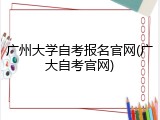 广州大学自考报名官网(广大自考官网)