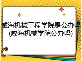 威海机械工程学院是公办吗(威海机械学院公办吗)