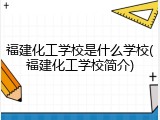 福建化工学校是什么学校(福建化工学校简介)