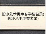 长沙艺术类中专学校名录(长沙艺术中专名录)