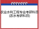 农业水利工程专业考研科目(农水考研科目)
