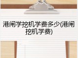 港闸学挖机学费多少(港闸挖机学费)