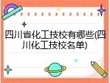 四川省化工技校有哪些(四川化工技校名单)