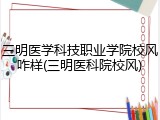 三明医学科技职业学院校风咋样(三明医科院校风)