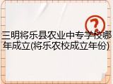 三明将乐县农业中专学校哪年成立(将乐农校成立年份)