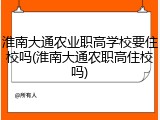 淮南大通农业职高学校要住校吗(淮南大通农职高住校吗)