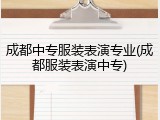 成都中专服装表演专业(成都服装表演中专)