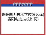 贵阳电力技术学校怎么样(贵阳电力技校如何)