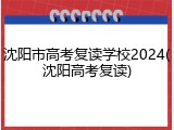 沈阳市高考复读学校2024(沈阳高考复读)