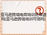 亚马逊跨境电商培训班靠谱吗(亚马逊跨境培训可信吗)
