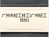 广州市轻工技工(广州轻工技校)