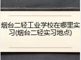 烟台二轻工业学校在哪里实习(烟台二轻实习地点)