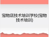 宠物店技术培训学校(宠物技术培训)