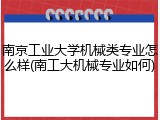 南京工业大学机械类专业怎么样(南工大机械专业如何)
