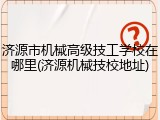 济源市机械高级技工学校在哪里(济源机械技校地址)