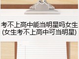 考不上高中能当明星吗女生(女生考不上高中可当明星)
