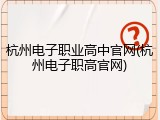 杭州电子职业高中官网(杭州电子职高官网)