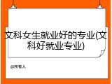 文科女生就业好的专业(文科好就业专业)