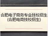 合肥电子商务专业技校招生(合肥电商技校招生)