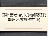 郑州艺考培训机构哪家好(郑州艺考机构推荐)