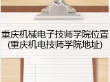 重庆机械电子技师学院位置(重庆机电技师学院地址)