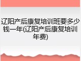 辽阳产后康复培训班要多少钱一年(辽阳产后康复培训年费)