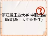 浙江轻工业大学 中职招生简章(浙工大中职招生)
