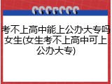 考不上高中能上公办大专吗女生(女生考不上高中可上公办大专)