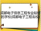 成都电子信息工程专业较好的学校(成都电子工程名校)